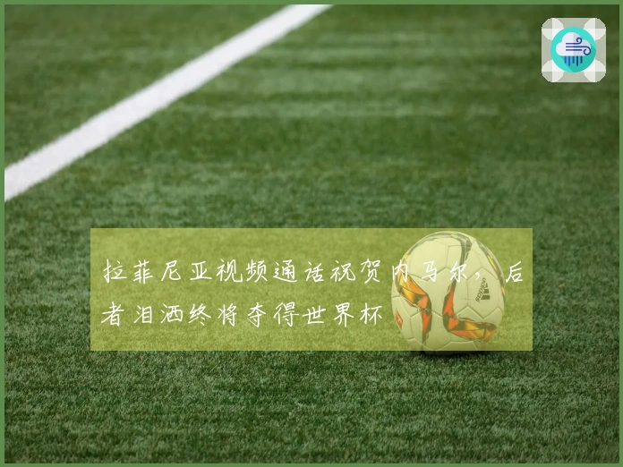 拉菲尼亚视频通话祝贺内马尔，后者泪洒终将夺得世界杯