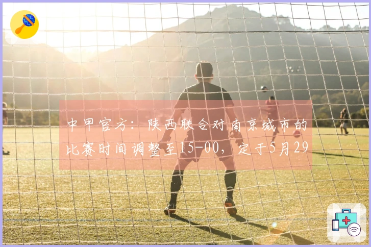 中甲官方:陕西联合对南京城市的比赛时间调整至15-00,定于5月29日举行