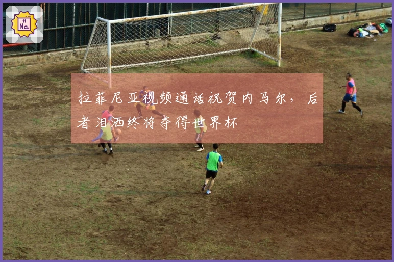 拉菲尼亚视频通话祝贺内马尔，后者泪洒终将夺得世界杯