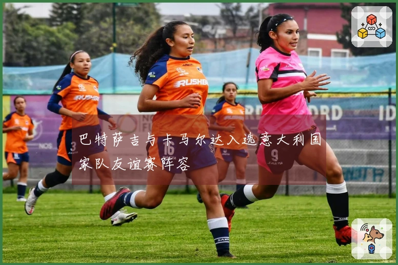 巴特萨吉与卡马尔达入选意大利国家队友谊赛阵容