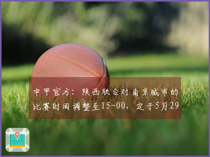 中甲官方：陕西联合对南京城市的比赛时间调整至15-00，定于5月29日举行