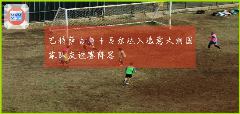 巴特萨吉与卡马尔达入选意大利国家队友谊赛阵容