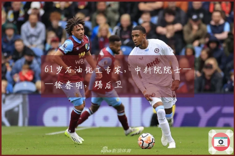 61岁石油化工专家，中科院院士——徐春明，踢后卫
