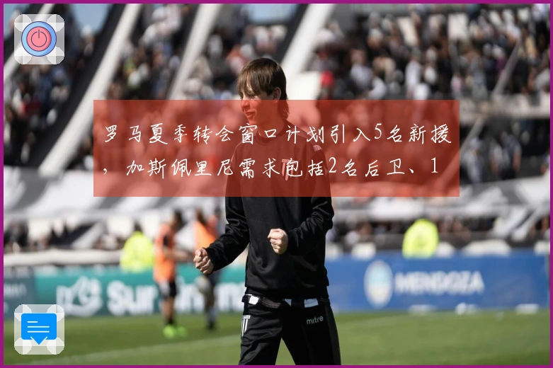 罗马夏季转会窗口计划引入5名新援,加斯佩里尼需求包括2名后卫、1名中场和2名前锋