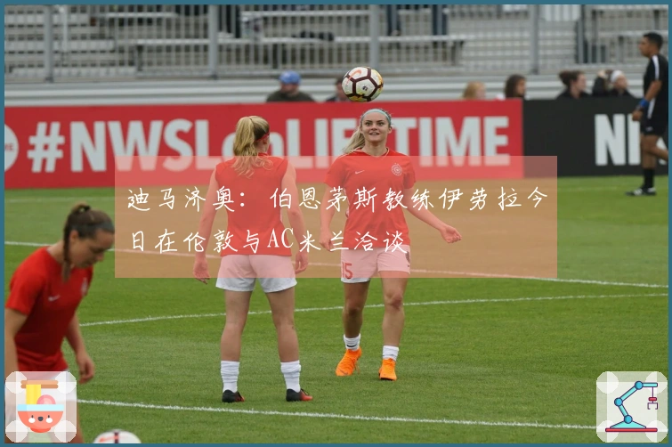 迪马济奥：伯恩茅斯教练伊劳拉今日在伦敦与AC米兰洽谈