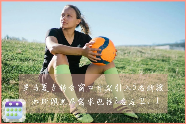 罗马夏季转会窗口计划引入5名新援，加斯佩里尼需求包括2名后卫、1名中场和2名前锋